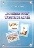 Romania Mica Vazuta de Acasa - Ion Mihai Botos, Editura Biblioteca Judeteana, 2011, Istorie Romania