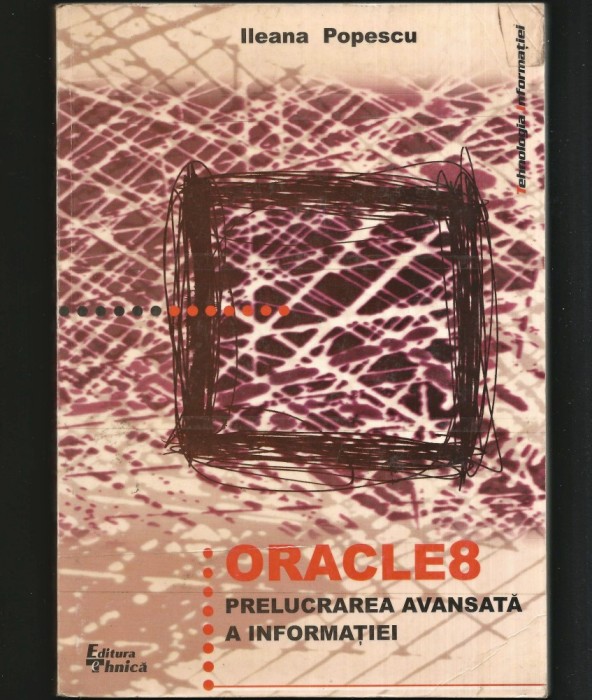 ORACLE 8 - PRELUCRAREA AVANSATĂ A INFORMAȚIEI - ILEANA POPESCU - TEHNOLOGIA INFORMAȚIEI - EDITURA TEHNICĂ