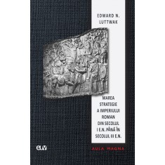 Marea strategie a Imperiului Roman din secolul I e.n. pana in secolul III e.n. &ndash; Edward N. Luttwak