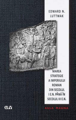 Marea strategie a Imperiului Roman din secolul I e.n. pana in secolul III e.n. &amp;ndash; Edward N. Luttwak foto