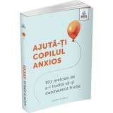 Ajuta-ti copilul anxios: 101 metode de a-l invata sa-si depaseasca fricile