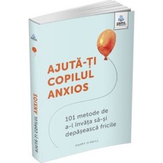 Ajuta-ti copilul anxios: 101 metode de a-l invata sa-si depaseasca fricile