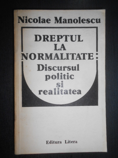 Nicolae Manolescu - Dreptul la normalitate. Discursul politic si realitatea