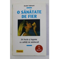O SANATATE DE FIER - 34 FRUCTE SI LEGUME CU CALITATI DE NEINLOCUIT de ANDRE VALMONT , CU 160 RETETE , 1997