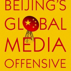 Beijing's Global Media Offensive: China's Uneven Campaign to Influence Asia and the World