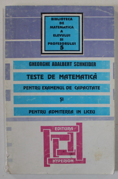 TESTE DE MATEMATICA PENTRU EXAMENUL DE CAPACITATE SI PENTRU ADMITEREA IN LICEU de GHEORGHE ADALBERT SCHNEIDER , 1998