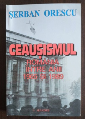 Șerban Orescu - Ceaușismul: Rom&amp;acirc;nia &amp;icirc;ntre anii 1965 și 1989 foto