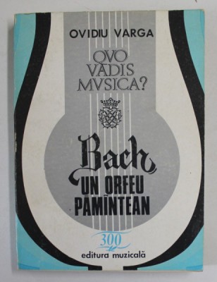 QUO VADIS MUSICA ? VOLUMUL IV : BACH , UN ORFEU PAMANTEAN , OFRANDA HERMENEUTICA de OVIDIU VARGA , 1985 foto