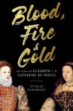 Blood, Fire &amp; Gold: The Story of Elizabeth I &amp; Catherine de Medici