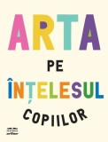 Arta pe &icirc;nțelesul copiilor - Hardcover - Arthur