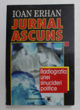 JURNAL ASCUNS - RADIOGRAFIA UNEI SINUCIDERI POLITICE de IOAN ERHAN , 1996 , DEDICATIE *