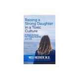 Raising a Strong Daughter in a Toxic Culture: 11 Steps to Keep Her Happy, Healthy, and Safe