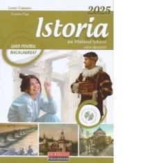 Istoria pe intelesul tuturor. Ghid de pregatire a Examenului de Bacalaureat 2025