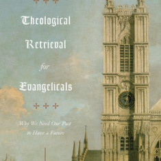 Theological Retrieval for Evangelicals: Why We Need Our Past to Have a Future