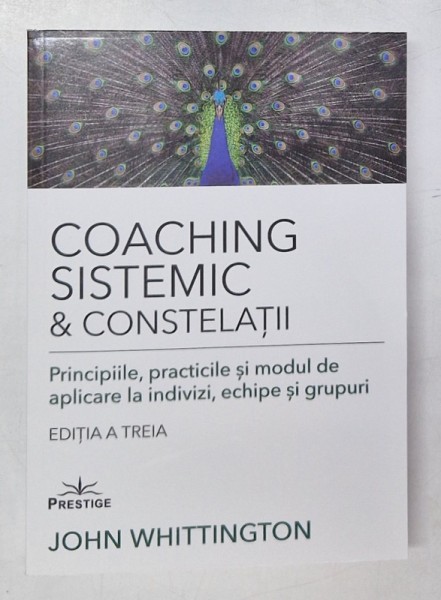 COACHING SISTEMIC SI CONSTELATII , PRINCIPIILE , PRACTICILE SI MODUL DE APLICARE LA INDIVIZI , ECHIPE SI GRUPURI , EDITIA A III - A de JOHN WHITTINGTO