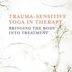 Trauma-Sensitive Yoga in Therapy: Bringing the Body Into Treatment