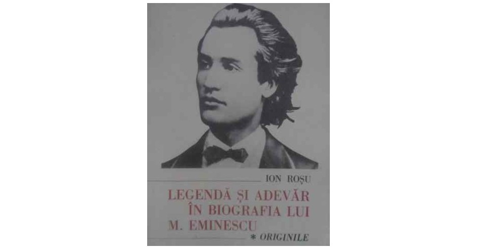 LEGENDA SI ADEVAR IN BIOGRAFIA LUI M. EMINESCU VOL.1 ORIGINILE-ION ROSU ...