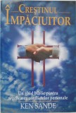 Crestinul impaciuitor. Un ghid biblic pentru rezolvarea conflictelor personale - Ken Sande