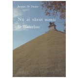 Jacques De Decker - Nu ai vazut nimic la Waterloo - 129389