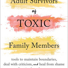 Adult Survivors of Toxic Family Members: Tools to Maintain Boundaries, Deal with Criticism, and Heal from Shame After Ties Have Been Cut