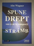 Spune Drept sau O Sa Te Comporti Stramb - Abe Wagner, Codecs, Dezvoltare Personala, 2008, Brosata