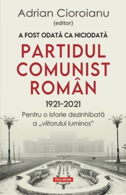 A fost odata ca niciodata Partidul Comunist Roman (1921-2021) &amp;ndash; Adrian Cioroianu foto