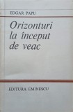 Orizonturi la Inceput de Veac - Edgar Papu - Editura Eminescu 1982 - Biografii