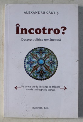 INCOTRO ? - DESPRE POLITICA ROMANEASCA de ALEXANDRU CAUTIS , 2016 foto