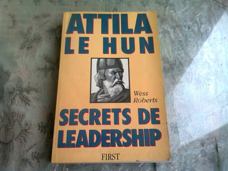 ATTILA LE HUN. SECRETS DE LEADERSHIP - WESS ROBERTS (CARTE IN LIMBA  FRANCEZA) | Okazii.ro