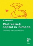 Pastreaza-ti copilul in inima ta. Descopera parentingul pozitiv - Olga Ceausu, Mitsiko Miller