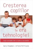 Cresterea copiilor in era tehnologiei. Copii sociabili intr-o lume a ecranelor - Gary Chapman, Arlene Pellicane