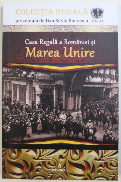 COLECTIA REGALA, VOL. XX: CASA REGALA A ROMANIEI SI MAREA UNIRE de DAN-SILVIU BOERESCU , 2018