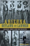 Arizona Outlaws and Lawmen:: Gunslingers, Bandits, Heroes and Peacekeepers