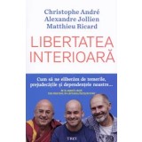 Libertatea interioara. Cum sa ne eliberam de temerile, prejudecatile si dependentele noastre.../Christophe Andre, Alexandre Jollien, Matthieu Ricard