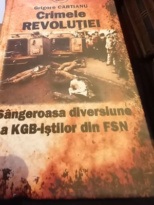 CRIMELE REVOLUTIEI SANGEROASA DIVERSIUNE A KGB-ISTILOR DIN FSN GRIGORE CARTIANU foto