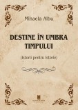 Destine &icirc;n umbra timpului - Paperback brosat - Mihaela Albu - Cetatea de Scaun