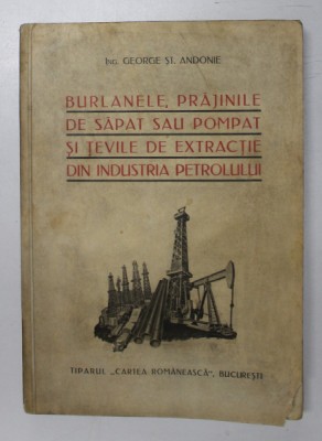 BURLANELE , PRAJINILE DE SAPAT SAU POMPAT SI TEVILE DE EXTRACTIE DIN INDUSTRIA PETROLULUI de GEORGE ST. ANDONIE , 1938 * PREZINTA HALOURI DE APA , CU foto