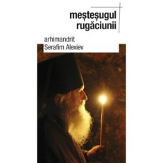 Mestesugul rugaciunii&nbsp;- arhim. Serafim Alexiev. Traducere de Gheorghita Ciocioi