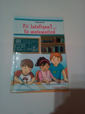 FII INTELIGENT. . . LA MATEMATICA ( clasa a VII- a ) ~ COLECTIV foto