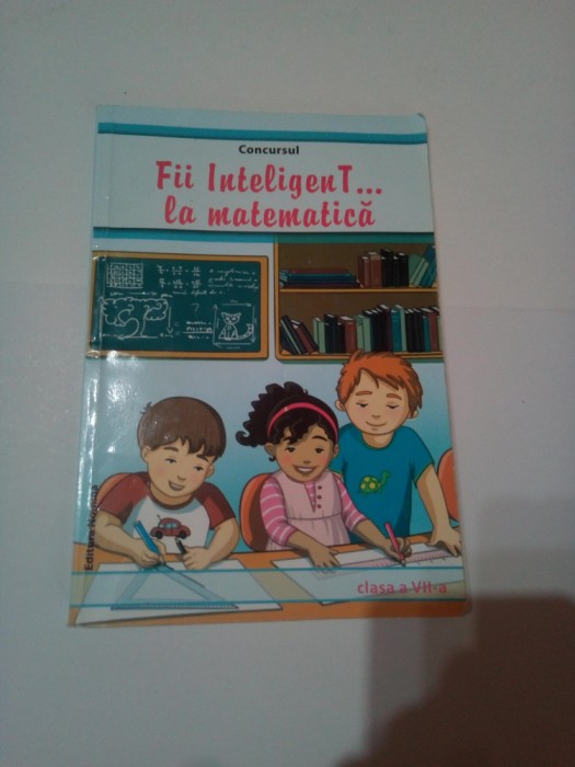 FII INTELIGENT. . . LA MATEMATICA ( clasa a VII- a ) ~ COLECTIV