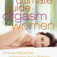 The Ultimate Guide to Orgasm for Women: How to Become Orgasmic for a Lifetime