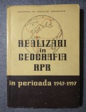 Realizări &icirc;n geografia R.P.R. &icirc;n perioada 1947-1957 (tiraj 1150 ex.)
