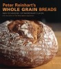 Peter Reinhart&#039;s Whole Grain Breads: New Techniques, Extraordinary Flavor
