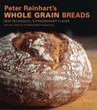Peter Reinhart&#039;s Whole Grain Breads: New Techniques, Extraordinary Flavor