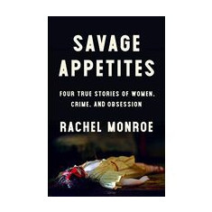 Savage Appetites: Four True Stories of Women, Crime, and Obsession