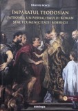 Imparatul Teodosian. Patronul universalimului roman si al ecumenicitatii bisericii - Dragos Boicu