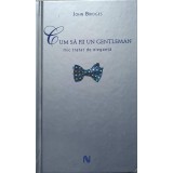 CUM SA FII UN GENTLEMAN. MIC TRATAT DE ELEGANTA-JOHN BRIDGES-222412