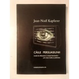 Jean-Noel Kapferer - Căile persuasiunii: modul de influențare a comportamentelor prin mass media și publicitate