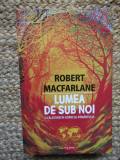 LUMEA DE SUB NOI. O CALATORIE IN ADANCUL PAMANTULUI-ROBERT MACFARLANE