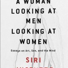 A Woman Looking at Men Looking at Women: Essays on Art, Sex, and the Mind